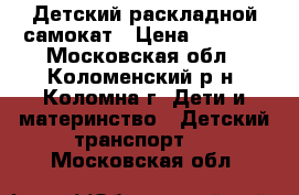 Детский раскладной самокат › Цена ­ 1 500 - Московская обл., Коломенский р-н, Коломна г. Дети и материнство » Детский транспорт   . Московская обл.